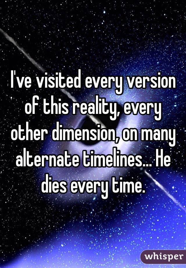 I've visited every version of this reality, every other dimension, on many alternate timelines... He dies every time.