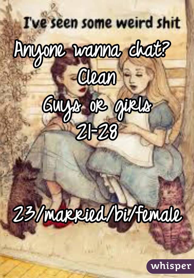Anyone wanna chat? 
Clean
Guys or girls
21-28


23/married/bi/female