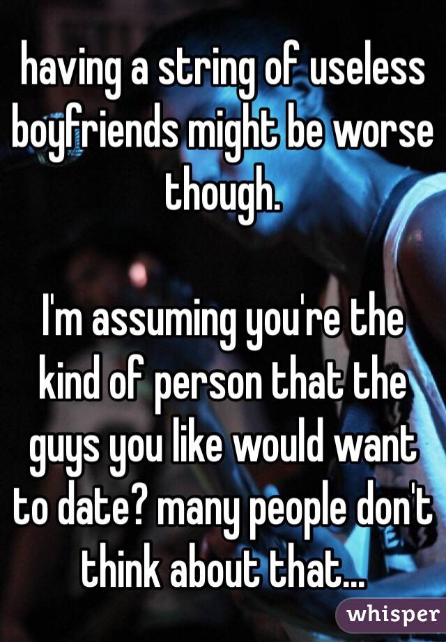 having a string of useless boyfriends might be worse though. 

I'm assuming you're the kind of person that the guys you like would want to date? many people don't think about that...