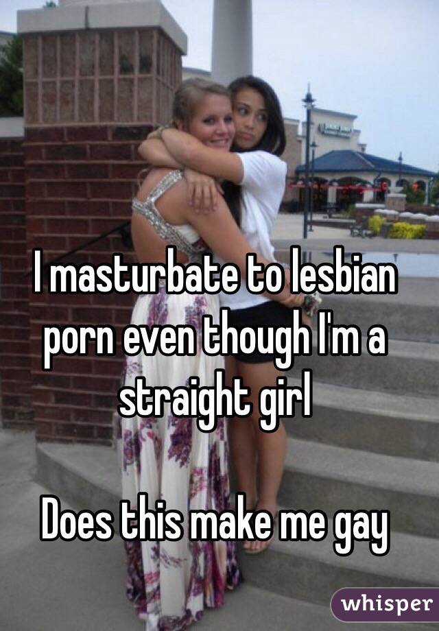 I masturbate to lesbian porn even though I'm a straight girl 

Does this make me gay