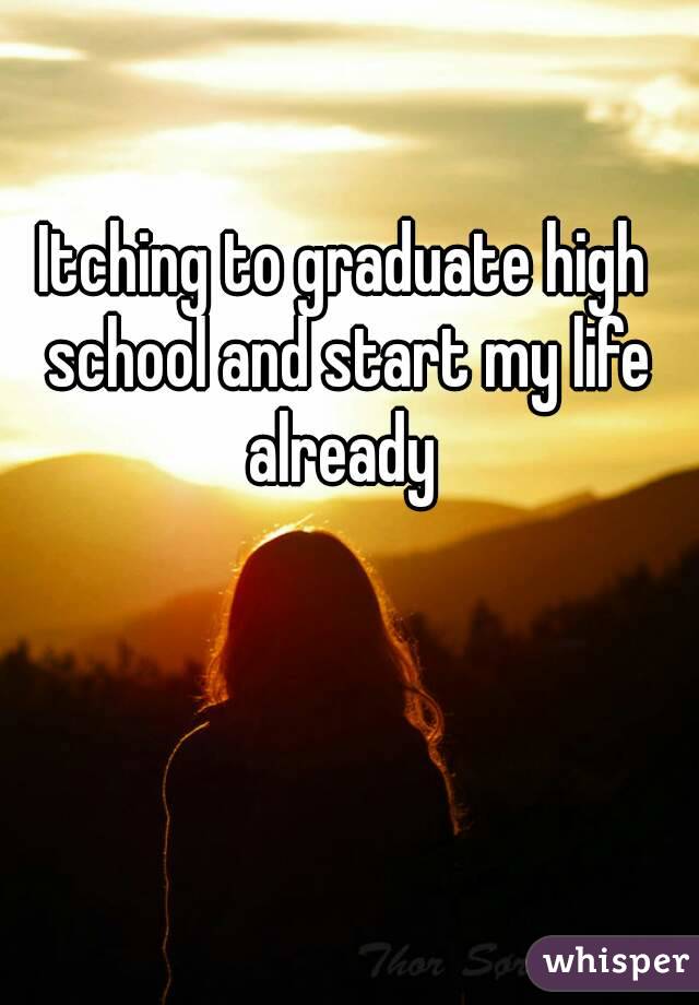 Itching to graduate high school and start my life already 