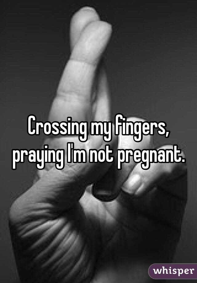 Crossing my fingers, praying I'm not pregnant. 