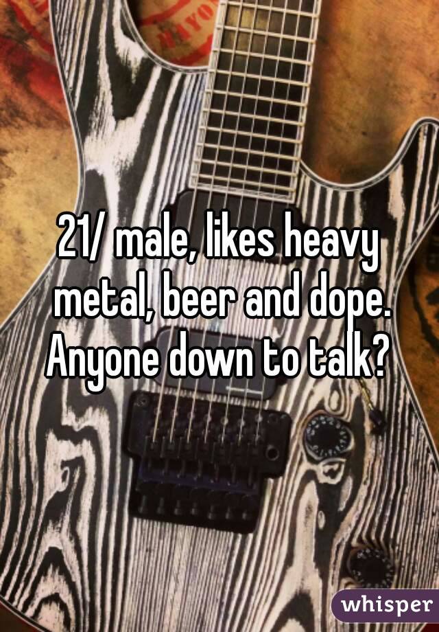 21/ male, likes heavy metal, beer and dope. Anyone down to talk? 