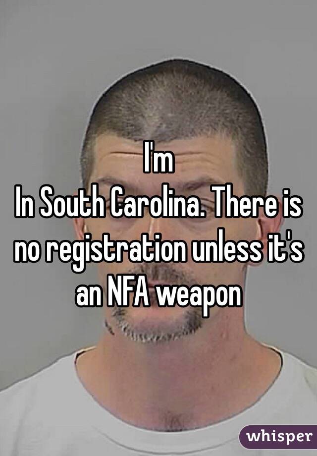 I'm
In South Carolina. There is no registration unless it's an NFA weapon 