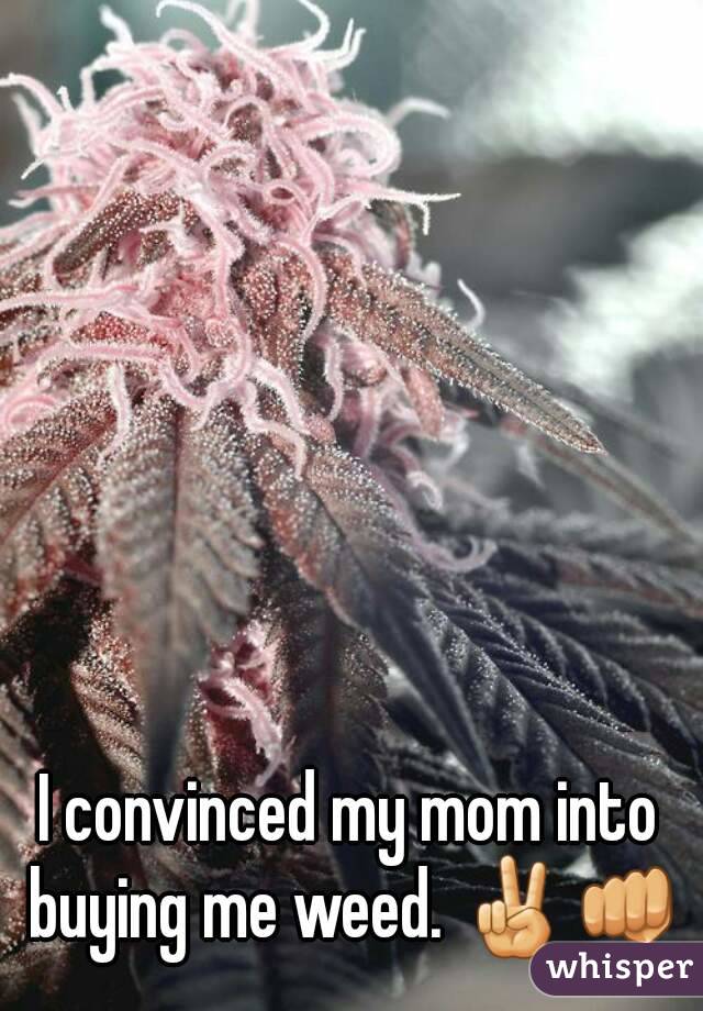 I convinced my mom into buying me weed. ✌👊