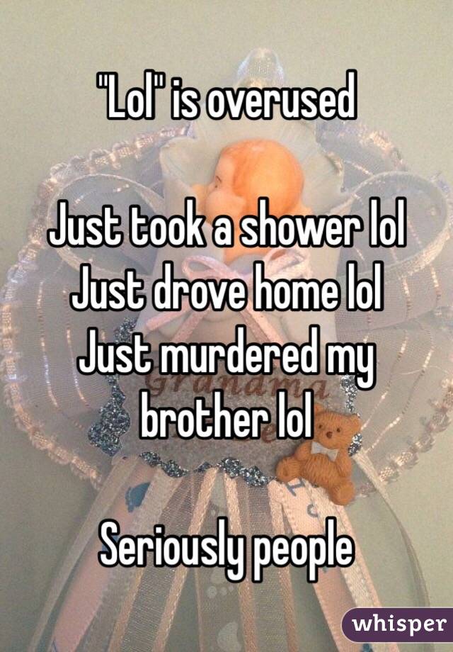 "Lol" is overused 

Just took a shower lol
Just drove home lol
Just murdered my brother lol

Seriously people