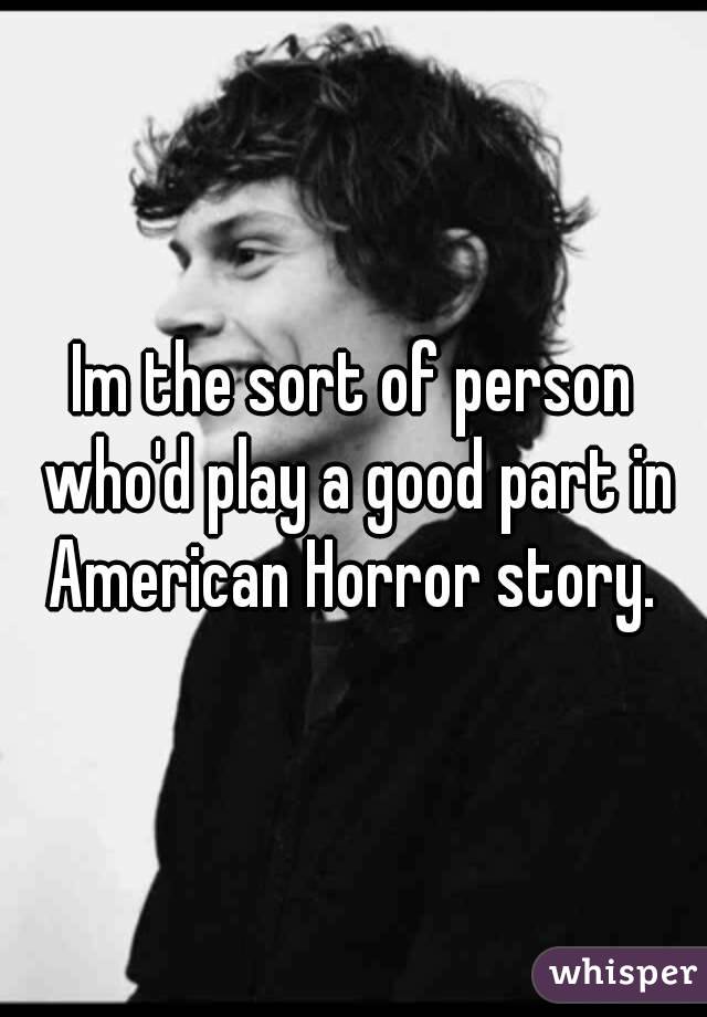 Im the sort of person who'd play a good part in American Horror story. 