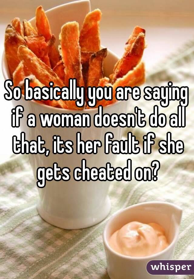 So basically you are saying if a woman doesn't do all that, its her fault if she gets cheated on?
