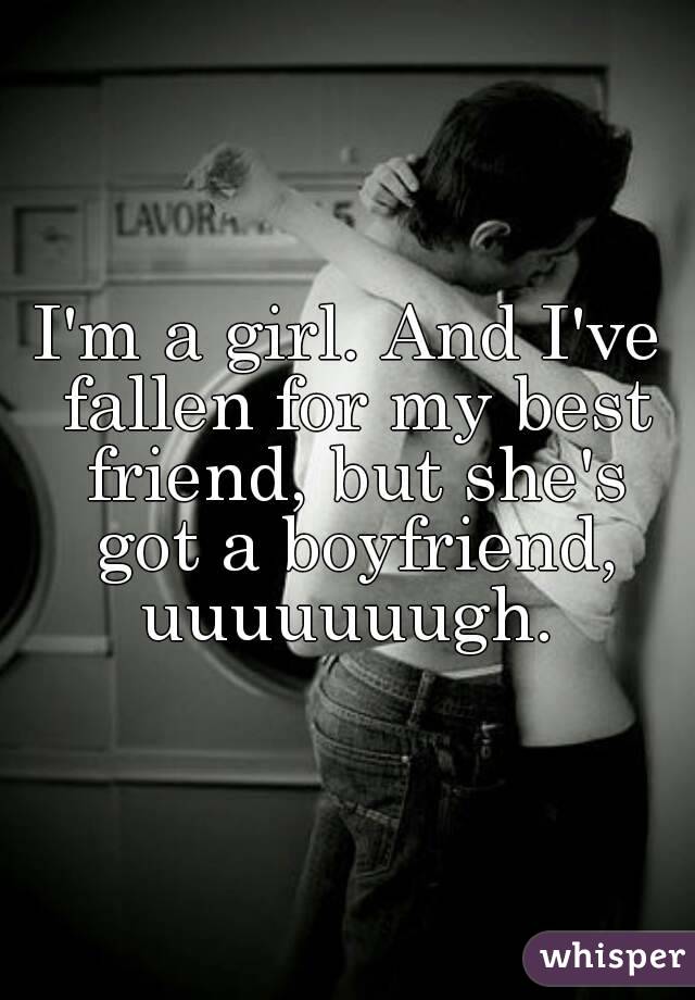 I'm a girl. And I've fallen for my best friend, but she's got a boyfriend, uuuuuuugh. 