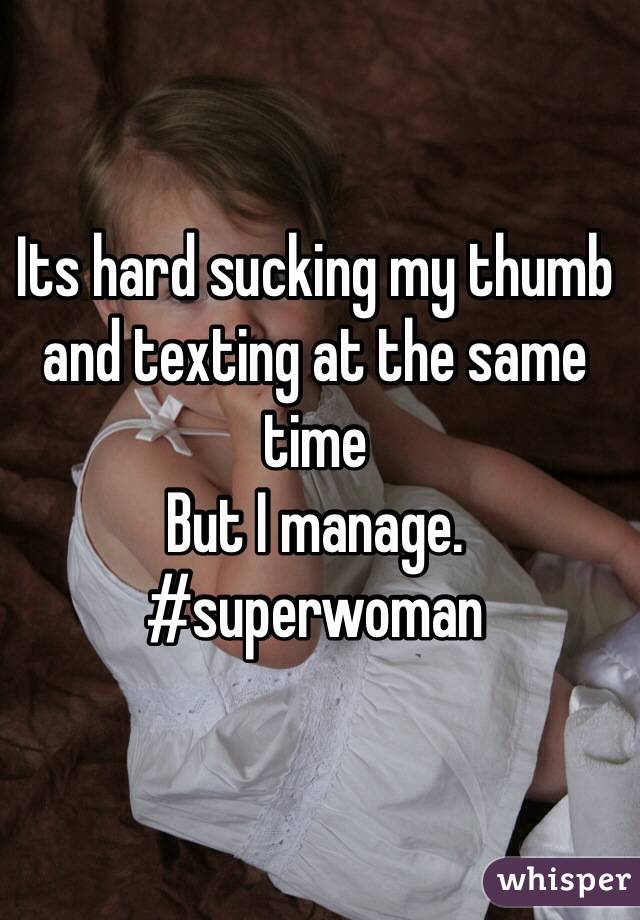 Its hard sucking my thumb and texting at the same time 
But I manage. 
#superwoman