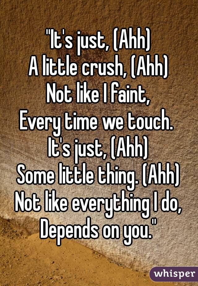 "It's just, (Ahh)
A little crush, (Ahh)
Not like I faint,
Every time we touch. 
It's just, (Ahh)
Some little thing. (Ahh)
Not like everything I do,
Depends on you."