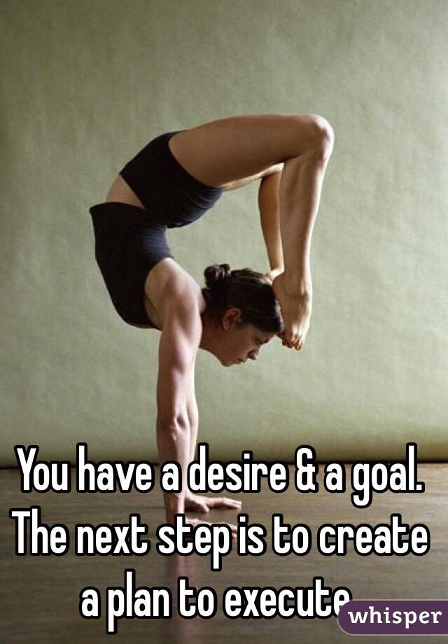You have a desire & a goal. The next step is to create a plan to execute. 