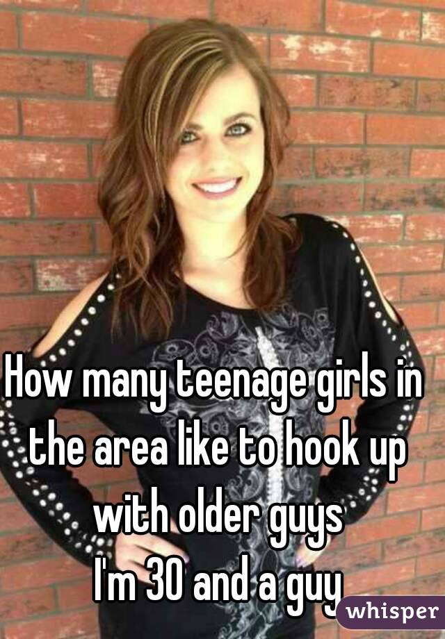 How many teenage girls in the area like to hook up with older guys
 I'm 30 and a guy