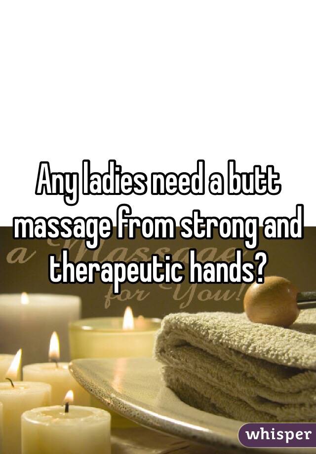 Any ladies need a butt massage from strong and therapeutic hands?