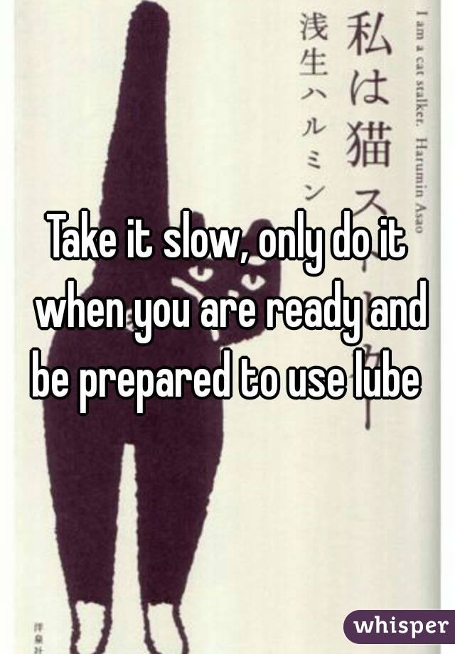 Take it slow, only do it when you are ready and be prepared to use lube 