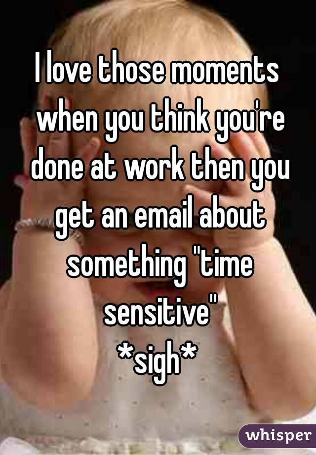 I love those moments when you think you're done at work then you get an email about something "time sensitive"
*sigh*
