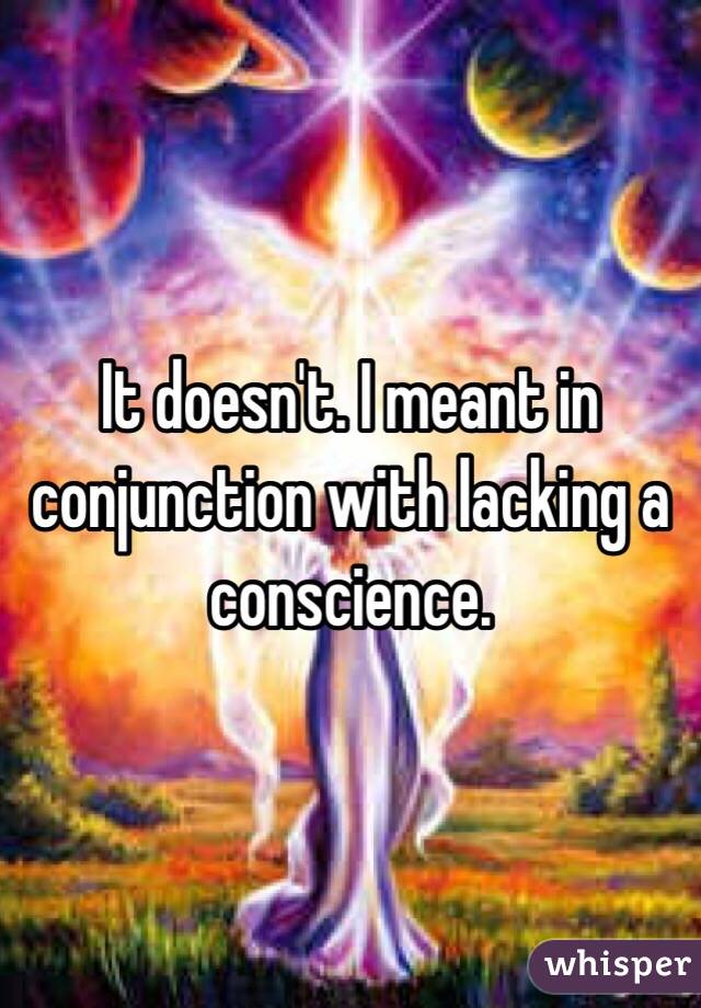 It doesn't. I meant in conjunction with lacking a conscience. 