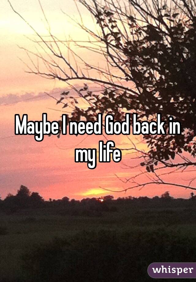 Maybe I need God back in my life 