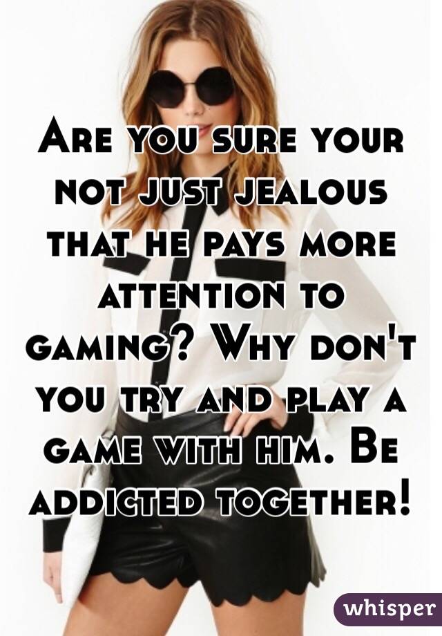 Are you sure your not just jealous that he pays more attention to gaming? Why don't you try and play a game with him. Be addicted together! 