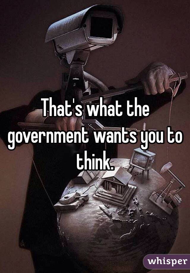 That's what the government wants you to think. 