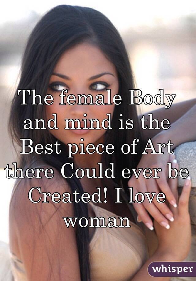 The female Body and mind is the Best piece of Art there Could ever be Created! I love woman