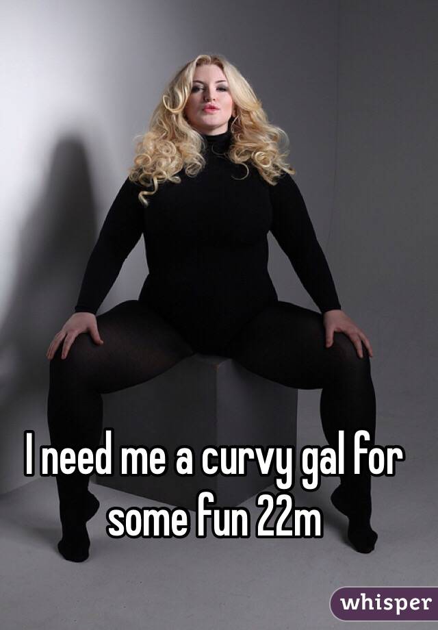 I need me a curvy gal for some fun 22m