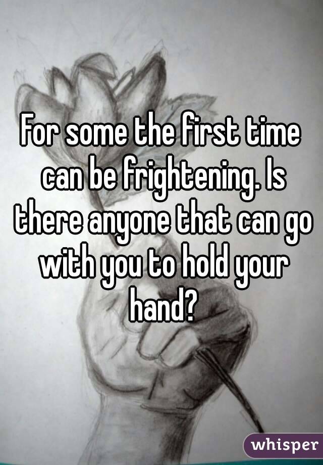 For some the first time can be frightening. Is there anyone that can go with you to hold your hand?