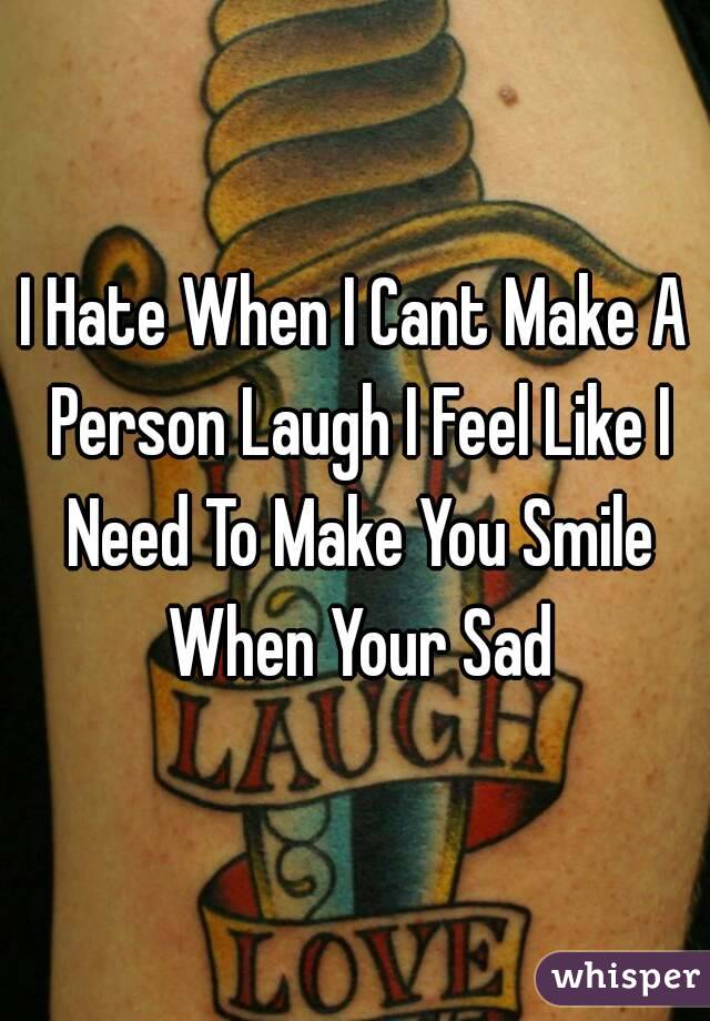 I Hate When I Cant Make A Person Laugh I Feel Like I Need To Make You Smile When Your Sad