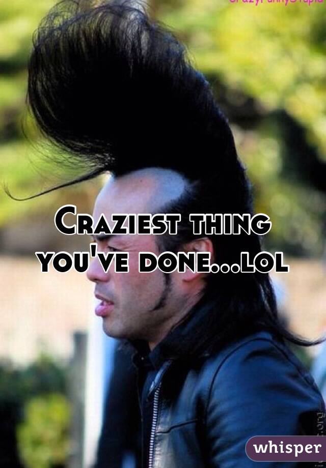 Craziest thing you've done…lol 