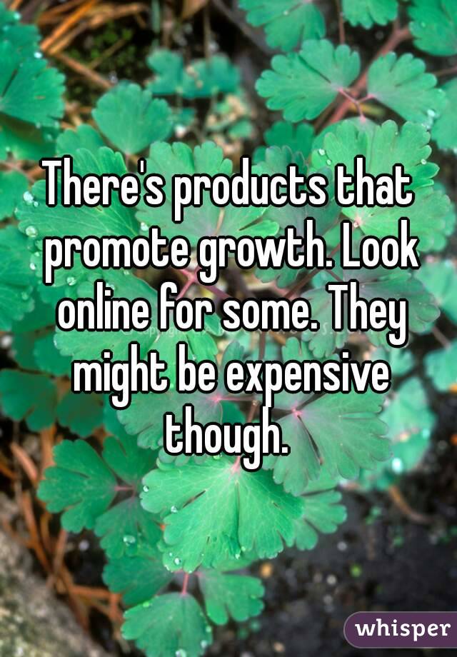 There's products that promote growth. Look online for some. They might be expensive though. 