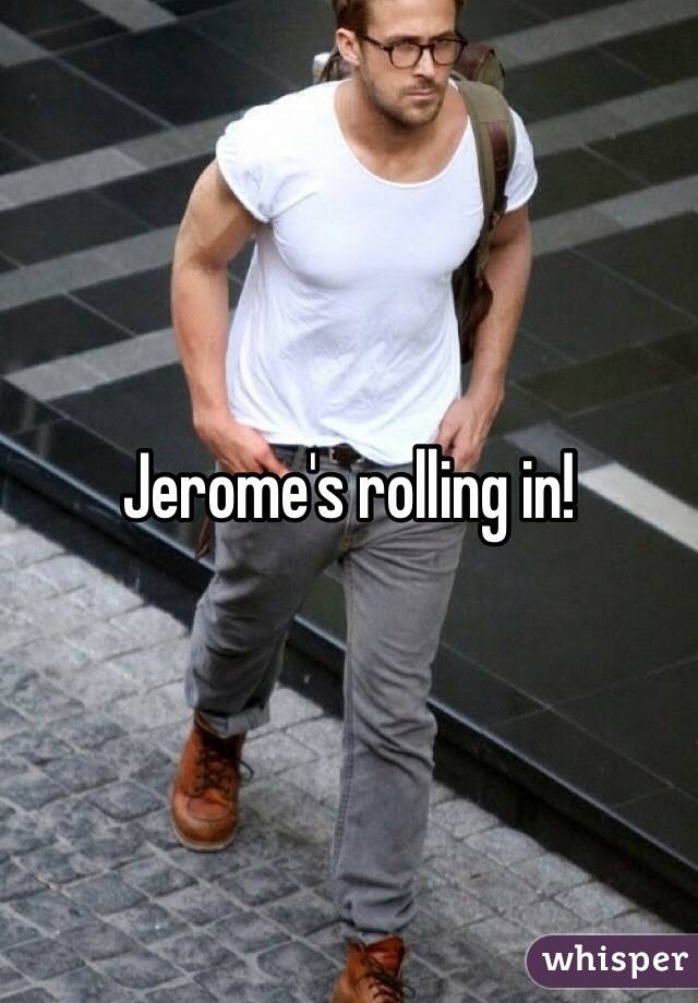 Jerome's rolling in! 