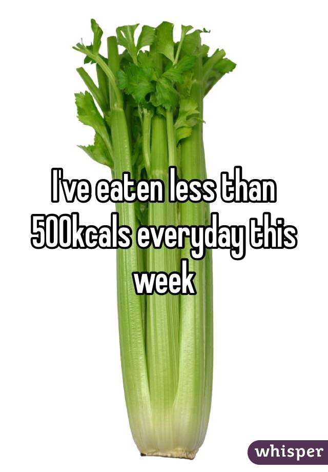 I've eaten less than 500kcals everyday this week 