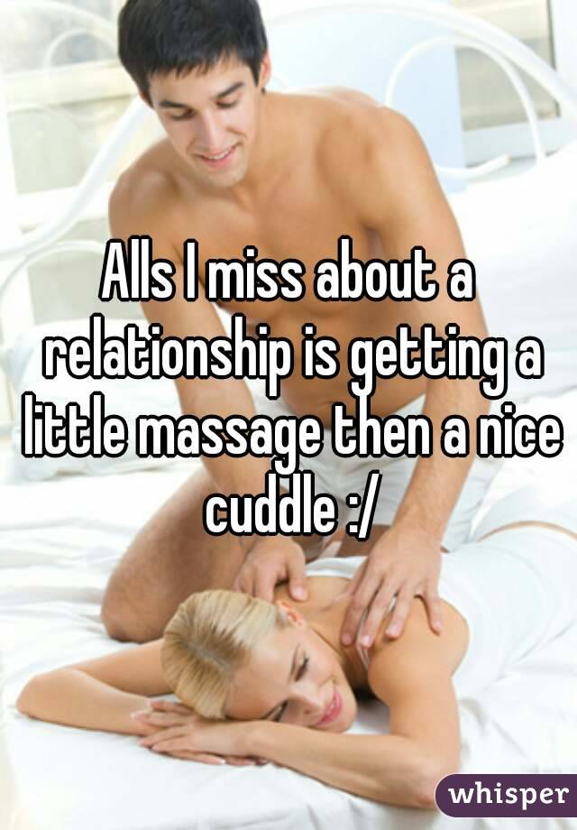 Alls I miss about a relationship is getting a little massage then a nice cuddle :/