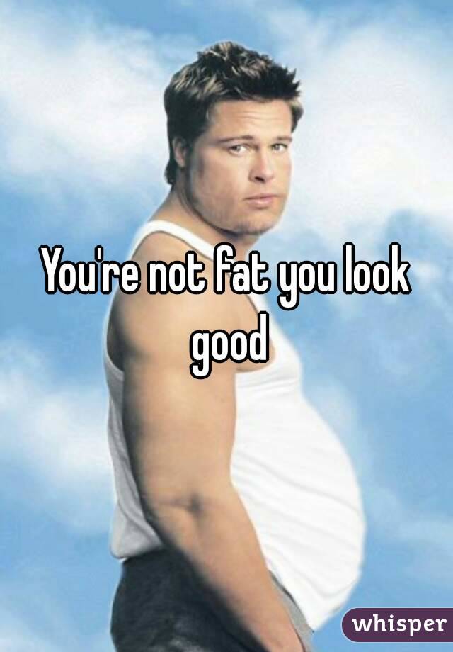 You're not fat you look good