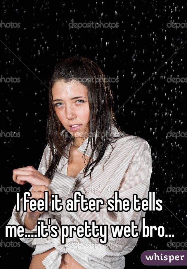 I feel it after she tells me....it's pretty wet bro...
