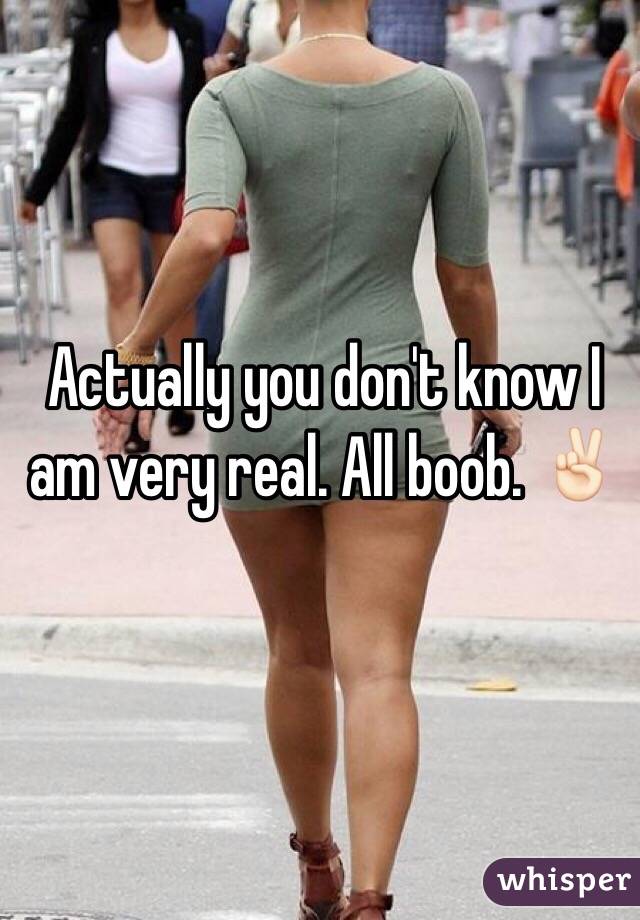 Actually you don't know I am very real. All boob. ✌🏻️