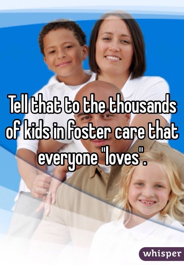 Tell that to the thousands of kids in foster care that everyone "loves".  