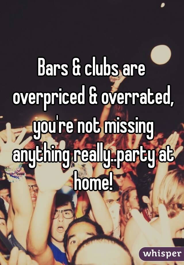 Bars & clubs are overpriced & overrated, you're not missing anything really..party at home!