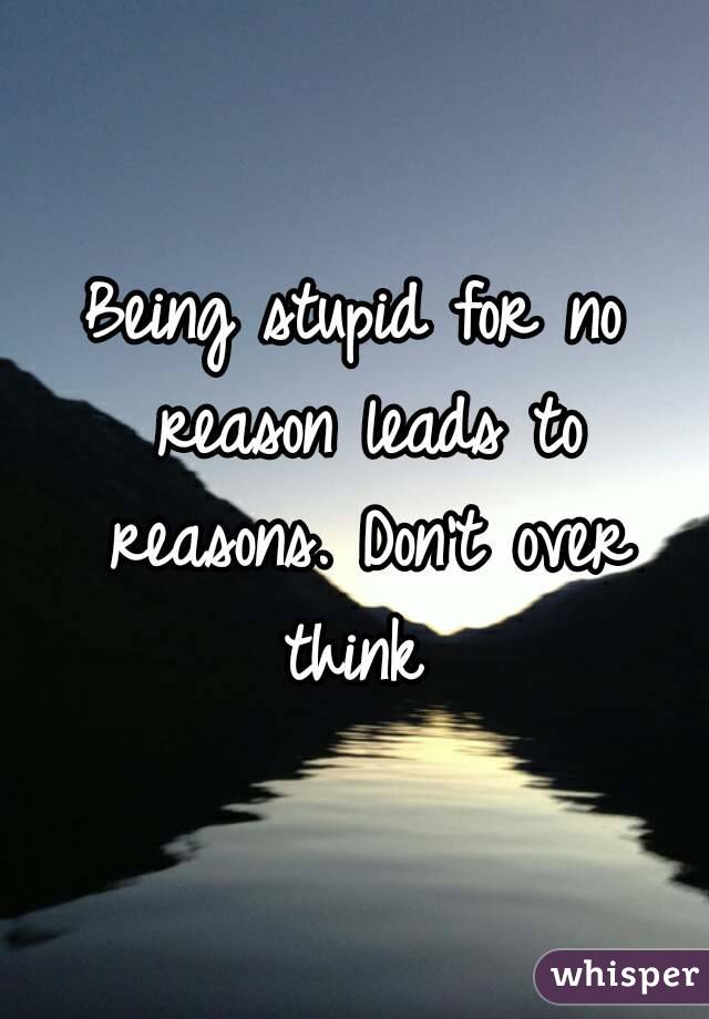 Being stupid for no reason leads to reasons. Don't over think 