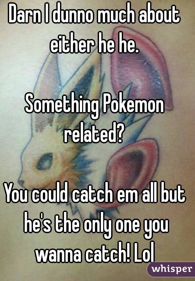 Darn I dunno much about either he he. 

Something Pokemon related? 

You could catch em all but he's the only one you wanna catch! Lol 


Ya...idk sry