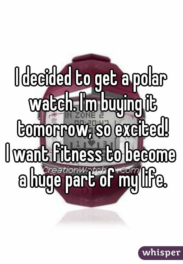 I decided to get a polar watch. I'm buying it tomorrow, so excited!
I want fitness to become a huge part of my life.