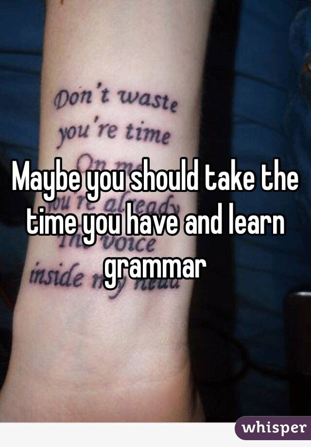Maybe you should take the time you have and learn grammar