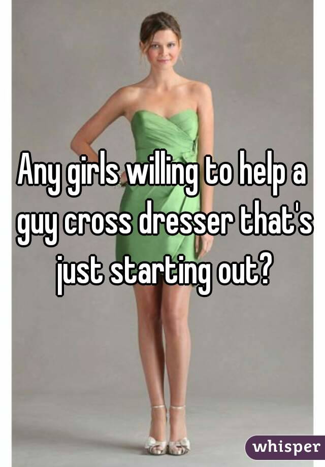 Any girls willing to help a guy cross dresser that's just starting out?