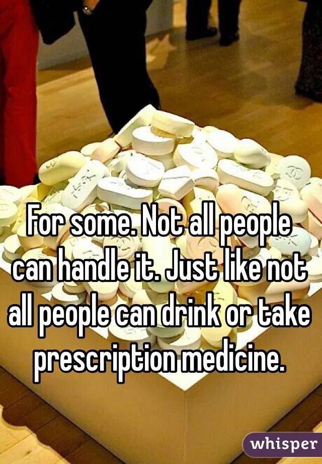For some. Not all people can handle it. Just like not all people can drink or take prescription medicine.