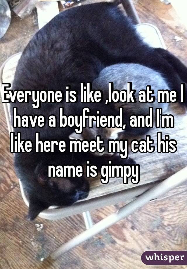 Everyone is like ,look at me I have a boyfriend, and I'm like here meet my cat his name is gimpy 