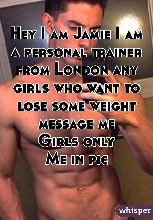 Hey I am Jamie I am a personal trainer from London any girls who want to lose some weight message me 
Girls only 
Me in pic 