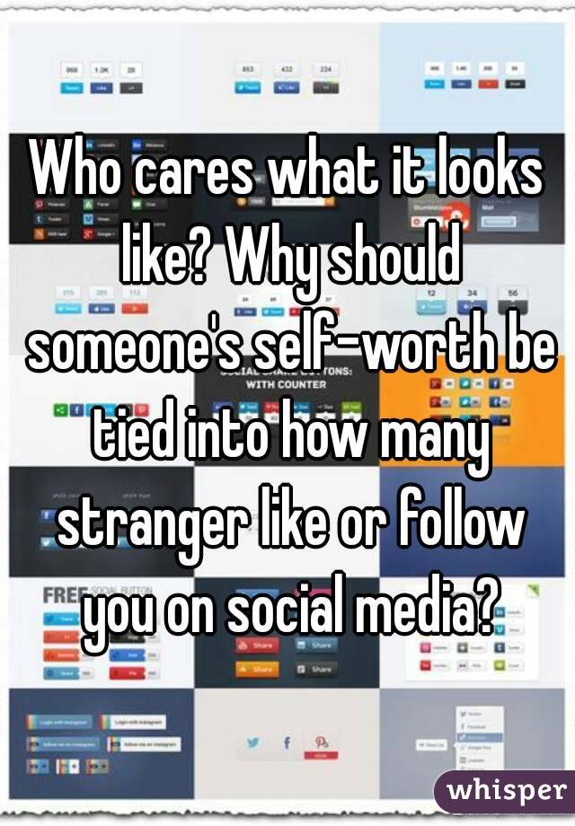 Who cares what it looks like? Why should someone's self-worth be tied into how many stranger like or follow you on social media?