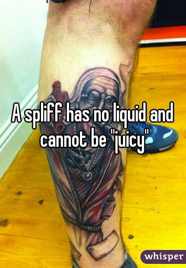 A spliff has no liquid and cannot be "juicy"