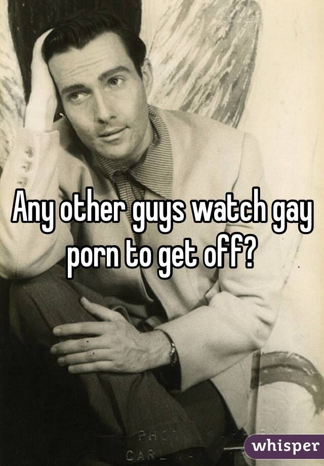 Any other guys watch gay porn to get off?