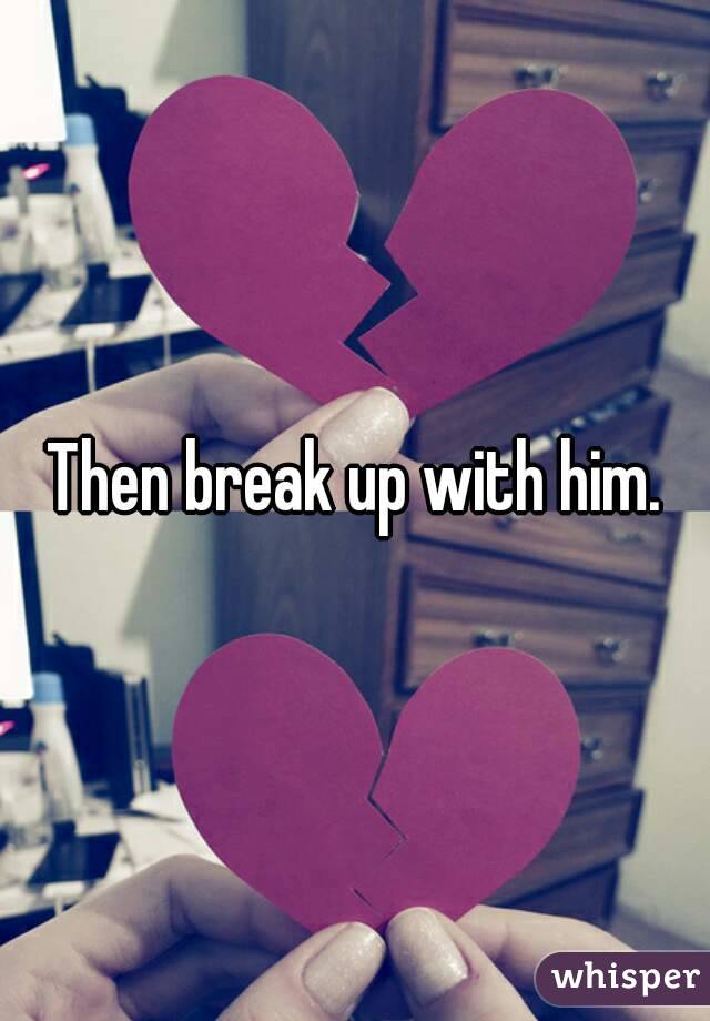 Then break up with him.